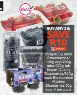 250 gm /400 gm Pack Strawberries /125 gm Cup/200 gm Tub /350gm Tub Export Quality Blueberries 800 gm pack Blueberries /kiddies Blueberries 50 gm cup 4 per pack ,Buy any 2 Save R10