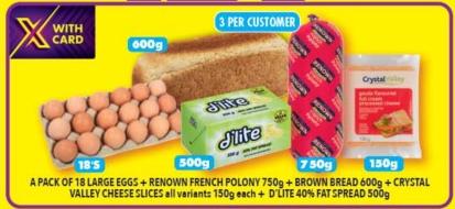 A PACK OF 18 LARGE EGGS + RENOWN FRENCH POLONY 750g + BROWN BREAD 600g+CRYSTAL VALLEY CHEESE SLICES all variants 150g each D'LITE 40% FAT SPREAD 500g